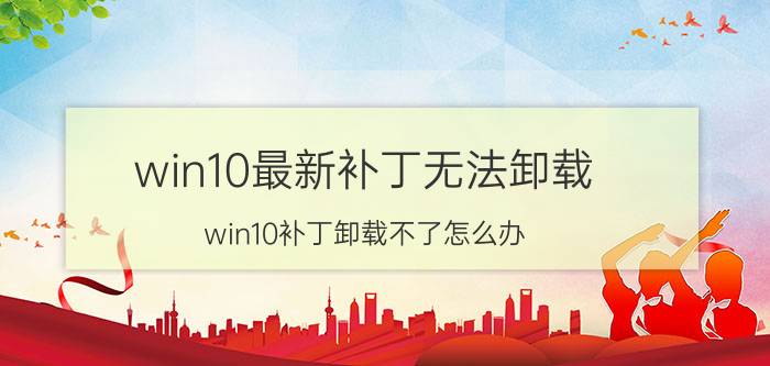 win10最新补丁无法卸载 win10补丁卸载不了怎么办？